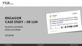 ENGAGOR
CASE STUDY – DE LIJN
facebook.com/delijn
twitter.com/delijn

20130228



© RCA Group            #engagorday   @dietervanesch
 