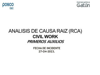 ANALISIS DE CAUSA RAIZ (RCA)
CIVIL WORK
PRIMEROS AUXILIOS
FECHA DE INCIDENTE
27-O4-2023.
 