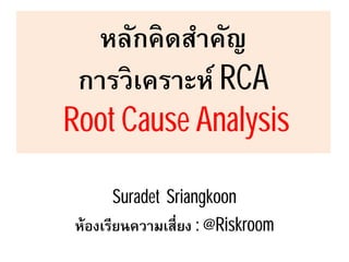 หลักคิดสําคัญ
การวิเคราะห์ RCA
Root Cause Analysis
Suradet Sriangkoon
ห้องเรียนความเสียง : @Riskroom
 