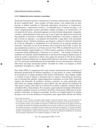 Análisis del turismo receptivo venezolano


                  2.2.1 Calidad del sector turístico venezolano

                  Desde que Venezuela comenzó a incursionar en el turismo internacional, ya daba indicios
                  de poca competitividad6 , pues compite con bajos precios. Aun cuando para los años
                  noventa se habían realizado en Venezuela importantes inversiones en instalaciones,
                  infraestructura y capacitación turística, y la demanda hacia el turismo de playa y sol
                  creció vertiginosamente, muchos operadores estaban orientados a la construcción y no
                  a la atención del turista, ofreciendo paquetes con todo incluido (alojamiento, transporte,
                  comidas y entretenimiento) a bajo costo, por lo que el gasto per cápita de los turistas fue
                  muy pequeño; la atención se centraba en obtener ganancias a corto plazo a expensas de
                  que el turista no regresara y en perjuicio del desarrollo a largo plazo. Este incremento
                  vertiginoso de los visitantes extranjeros, que llegaron a rebasar la oferta de alojamiento
                  de la Isla de Margarita, se fundamentó en la devaluación de la moneda nacional que
                  convertía a Venezuela en uno de los destinos más económicos del Caribe; es decir, fue
                  una competencia en precio y no de buen servicio. Para 1994, la calidad del sector no fue
                  del todo confiable; según Enright et al. (1994), muchos incidentes se dieron en esa época
                  y marcaron desfavorablemente a Venezuela en el exterior.7 Aun cuando el número de
                  incidentes sea reducido, desafortunadamente es una fuerte desventaja competitiva para el
                  sector en cuanto a reputación se refiere, pues según una encuesta el 16% de los turistas
                  visitaban Venezuela después de ver alguna publicidad en la televisión o medio impreso y
                  el 27% lo hacía por recomendaciones de sus amistades. En esas circunstancias, Venezuela
                  debe hacer una mejor promoción turística “enviando de vuelta a sus hogares a cliente
                  satisfechos” (Enright et al., 2004: 149).

                  Para Vidal (2004), la competencia del sector turístico internacional está marcada por el
                  desarrollo promocional de destinos específicos, el cual genera un avance considerable
                  en la gestión de la cadena productiva del turismo (información, viaje, llegada, estadía
                  y vivencia), lo que le impone a Venezuela retos en cuanto a innovación en marketing;
                  esto se discutirá más adelante. Según diagnósticos realizados en el año 2004, Venezuela
                  requiere del desarrollo de productos turísticos concretos en zonas potenciales para
                  aprovechar las ventajas comparativas; para lograrlo, hay que adecuar los productos de
                  valor para el turista, sobre todo en el turismo de aventura y deportes extremos dada la
                  variedad de flora y fauna del país. Por otra parte, según el plan de mercadeo elaborado por
                  la empresa española Asesores en Turismo, Hotelería y Recreación (THR) para el sector
                  turístico venezolano, se destaca la necesidad de elevar la competitividad en el turismo
                  de playa y sol, así como fortalecer el ecoturismo, pues según dicho informe este último

                  6	
                       Para 1982, el sector turístico venezolano estaba dirigido al mercado nacional; luego, con la devaluación de
                       la moneda, se torno más atractivo para el turista extranjero dado lo económico de sus productos turísticos.
                  7	
                       En un periódico turístico que circulaba en Venezuela, se habló sobre la experiencia de un grupo de turistas en
                       un incendio ocasionado por empleados descuidados en la cocina de un hotel, así como el abandono de un pi-
                       loto, durante una noche, a otro grupo de turistas, luego de un aterrizaje de emergencia. Los turistas esperaban
                       al menos una disculpa de la empresa turística y de la línea aérea, pero éstos parecían no entender por qué se
                       quejaban. Inmediatamente, algunos hoteles nacionales, a través de sus influencias, prohibieron la circulación
                       de este periódico informante de los incidentes (Enright et al.,1994: 148).

                                                       No. 222, mayo-agosto 2007:115-135                                         129




7 analisis del turismo receptivo129 129                                                                                        08/05/2007 01:00:43 p.m.
 