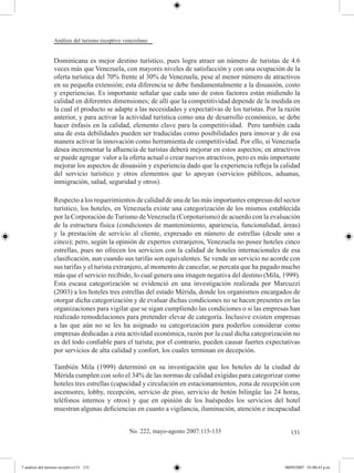 Análisis del turismo receptivo venezolano


                  Dominicana es mejor destino turístico, pues logra atraer un número de turistas de 4.6
                  veces más que Venezuela, con mayores niveles de satisfacción y con una ocupación de la
                  oferta turística del 70% frente al 30% de Venezuela, pese al menor número de atractivos
                  en su pequeña extensión; esta diferencia se debe fundamentalmente a la disuasión, costo
                  y experiencias. Es importante señalar que cada uno de estos factores están midiendo la
                  calidad en diferentes dimensiones; de allí que la competitividad depende de la medida en
                  la cual el producto se adapte a las necesidades y expectativas de los turistas. Por la razón
                  anterior, y para activar la actividad turística como una de desarrollo económico, se debe
                  hacer énfasis en la calidad, elemento clave para la competitividad. Pero también cada
                  una de esta debilidades pueden ser traducidas como posibilidades para innovar y de esa
                  manera activar la innovación como herramienta de competitividad. Por ello, si Venezuela
                  desea incrementar la afluencia de turistas deberá mejorar en estos aspectos; en atractivos
                  se puede agregar valor a la oferta actual o crear nuevos atractivos, pero es más importante
                  mejorar los aspectos de disuasión y experiencia dado que la experiencia refleja la calidad
                  del servicio turístico y otros elementos que lo apoyan (servicios públicos, aduanas,
                  inmigración, salud, seguridad y otros).

                  Respecto a los requerimientos de calidad de una de las más importantes empresas del sector
                  turístico, los hoteles, en Venezuela existe una categorización de los mismos establecida
                  por la Corporación de Turismo de Venezuela (Corpoturismo) de acuerdo con la evaluación
                  de la estructura física (condiciones de mantenimiento, apariencia, funcionalidad, áreas)
                  y la prestación de servicio al cliente, expresado en número de estrellas (desde uno a
                  cinco); pero, según la opinión de expertos extranjeros, Venezuela no posee hoteles cinco
                  estrellas, pues no ofrecen los servicios con la calidad de hoteles internacionales de esa
                  clasificación, aun cuando sus tarifas son equivalentes. Se vende un servicio no acorde con
                  sus tarifas y el turista extranjero, al momento de cancelar, se percata que ha pagado mucho
                  más que el servicio recibido, lo cual genera una imagen negativa del destino (Mila, 1999).
                  Esta escasa categorización se evidenció en una investigación realizada por Marcuzzi
                  (2003) a los hoteles tres estrellas del estado Mérida, donde los organismos encargados de
                  otorgar dicha categorización y de evaluar dichas condiciones no se hacen presentes en las
                  organizaciones para vigilar que se sigan cumpliendo las condiciones o si las empresas han
                  realizado remodelaciones para pretender elevar de categoría. Inclusive existen empresas
                  a las que aún no se les ha asignado su categorización para poderlos considerar como
                  empresas dedicadas a esta actividad económica, razón por la cual dicha categorización no
                  es del todo confiable para el turista; por el contrario, pueden causar fuertes expectativas
                  por servicios de alta calidad y confort, los cuales terminan en decepción.

                  También Mila (1999) determinó en su investigación que los hoteles de la ciudad de
                  Mérida cumplen con solo el 34% de las normas de calidad exigidas para categorizar como
                  hoteles tres estrellas (capacidad y circulación en estacionamientos, zona de recepción con
                  ascensores, lobby, recepción, servicio de piso, servicio de botón bilingüe las 24 horas,
                  teléfonos internos y otros) y que en opinión de los huéspedes los servicios del hotel
                  muestran algunas deficiencias en cuanto a vigilancia, iluminación, atención e incapacidad


                                                   No. 222, mayo-agosto 2007:115-135                      131




7 analisis del turismo receptivo131 131                                                                 08/05/2007 01:00:43 p.m.
 