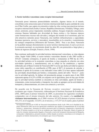 Marysela Coromoto Morillo Moreno


                  2. Sector turístico venezolano como receptor internacional

                  Venezuela posee inmensas potencialidades naturales, algunas únicas en el mundo,
                  concebidas como atracciones para el turismo internacional dada la gran cantidad de costa
                  en el Mar Caribe, que supera en extensión a todas las islas vecinas que practican turismo
                  receptivo internacional (Aruba, Curazao, República Dominicana, Trinidad y Tobago, entre
                  otras); asimismo, posee imponentes montañas andinas, bosques tropicales amazónicos,
                  extensas llanuras habitados por diversidad de fauna exótica y los famosos tepuyes
                  como formaciones rocosas más elevadas y antiguas del mundo en el suroriente; pero no
                  sólo atractivos naturales posee Venezuela, sino también infraestructuras y capacidades
                  humanas (gerencia, servicio y mercadeo), insustituibles en la creación y sostenimiento
                  de ventajas competitivas (Ministerio del Turismo, 2005). Pese a sus dotes, Venezuela
                  no ha podido manejar eficientemente su sector turístico internacional, el cual es joven en
                  la economía nacional, en crecimiento desde los años 80, con potenciales a largo plazo y
                  fuente de ingresos (Enright, Francés y Scott, 1994).

                  Para continuar analizando la actividad turística internacional venezolana, se citan algunas
                  cifras. Según Vidal (2004), el sector turístico venezolano durante el año 2003 recibió a
                  435,421 visitantes extranjeros; el aporte de hoteles y restaurantes al PIB fue de 2.6%.
                  La actividad turística en la economía venezolana es muy pequeña en relación con otras
                  actividades (petrolera y manufacturera), esto se refleja en las estadísticas y reportes
                  elaborados por el Banco Central de Venezuela (BCV) en las que dicha actividad no aparece
                  como rubro específico en contribución al PIB, pues el BCV al momento de calcular y
                  presentar el aporte de la misma a este indicador (véase tabla 2) lo hace apenas indicando
                  las actividades desarrolladas por hoteles y restaurantes, dentro del rubro “Resto/1”, junto
                  con la actividad agrícola. Se deduce tal presentación porque su aporte para el año 2004
                  representa apenas el 6,25% al PIB, en conjunto con la agricultura, pero no hay que olvidar
                  que la actividad turística también se encuentra en otras actividades, aparte de hoteles y
                  restaurantes, como recreacionales y transporte, las cuales se agrupan con las actividades de
                  transporte y almacenamiento, así como con comercio y servicios.

                  De acuerdo con la Encuesta de Turismo receptivo venezolano1 (personas no
                  residentes que viajan a Venezuela), elaborada por el Instituto Nacional de Estadística
                  (INE, 2005) para el primer trimestre de 2005, se presentan los siguientes resultados
                  comparados con el mismo trimestre del año anterior. En cuanto a la cantidad de
                  visitantes internacionales, en el 2004 vinieron 107,829 durante el primer trimestre;
                  101,215, en el segundo; 123,853, en el tercero; y 137,337 en el cuarto; para el primer
                     Investigación realizada por el INE de Venezuela trimestralmente desde el año 1994 con la finalidad de dis-
                    1	

                     poner información sobre una de las operaciones estadísticas que registra el comportamiento de la actividad
                     turística y proporcionar elementos de análisis necesarios para la evaluación, comprensión y desarrollo del
                     sector. El turismo receptivo es el de los no residentes que viajan dentro de Venezuela. Abarca el registro de
                     todos los visitantes internacionales llegados a Venezuela, a través del Aeropuerto Internacional de Maiquetía,
                     excluyendo; i) diplomáticos, personal consular y militar alojado en enclaves venezolanos en el extranjero, ii)
                     pasajeros en tránsito internacional y iii) extranjeros que viven en Venezuela.


                  118




7 analisis del turismo receptivo118 118                                                                                     08/05/2007 01:00:32 p.m.
 