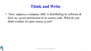 Think and Write
• Now, suppose a company ABC is distributing its software &
have no access permission to its source code. What do you
think weather its open source or not?
Walchand Institute of Technology, Solapur 15
 