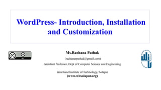 WordPress- Introduction, Installation
and Customization
Ms.Rachana Pathak
(rachanarpathak@gmail.com)
Assistant Professor, Dept of Computer Science and Engineering
Walchand Institute of Technology, Solapur
(www.witsolapur.org)
 