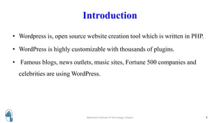 Introduction
• Wordpress is, open source website creation tool which is written in PHP.
• WordPress is highly customizable with thousands of plugins.
• Famous blogs, news outlets, music sites, Fortune 500 companies and
celebrities are using WordPress.
Walchand Institute of Technology, Solapur 5
 