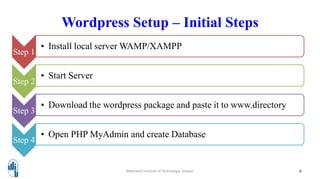 Wordpress Setup – Initial Steps
Step 1
• Install local server WAMP/XAMPP
Step 2
• Start Server
Step 3
• Download the wordpress package and paste it to www.directory
Step 4
• Open PHP MyAdmin and create Database
Walchand Institute of Technology, Solapur 6
 