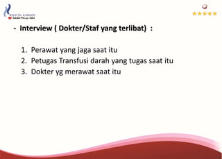 - Interview ( Dokter/Staf yang terlibat) :
1. Perawat yang jaga saat itu
2. Petugas Transfusi darah yang tugas saat itu
3. Dokter yg merawat saat itu
 