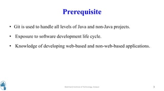 Prerequisite
• Git is used to handle all levels of Java and non-Java projects.
• Exposure to software development life cycle.
• Knowledge of developing web-based and non-web-based applications.
Walchand Institute of Technology, Solapur 3
 