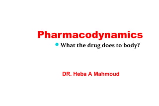 Pharmacodynamics
What the drug does to body?
DR. Heba A Mahmoud
 