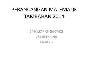 SMK LKTP CHEMOMOI 
28310 TRIANG 
PAHANG 
PERANCANGAN MATEMATIK TAMBAHAN 2014  