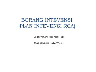 NORAZMAN BIN ARSHAD MATEMATIK : EKONOMI 
BORANG INTEVENSI (PLAN INTEVENSI RCA)  