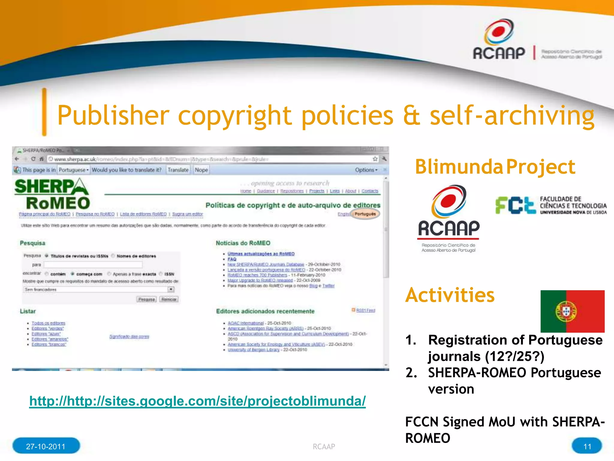 Publisher copyright policies & self-archiving
                                                         Blimunda Project




                                                        Activities

                                                        1. Registration of Portuguese
                                                           journals (12?/25?)
                                                        2. SHERPA-ROMEO Portuguese
                                                           version
http://http://sites.google.com/site/projectoblimunda/
                                                        FCCN Signed MoU with SHERPA-
27-10-2011                                  RCAAP
                                                        ROMEO                    11
 