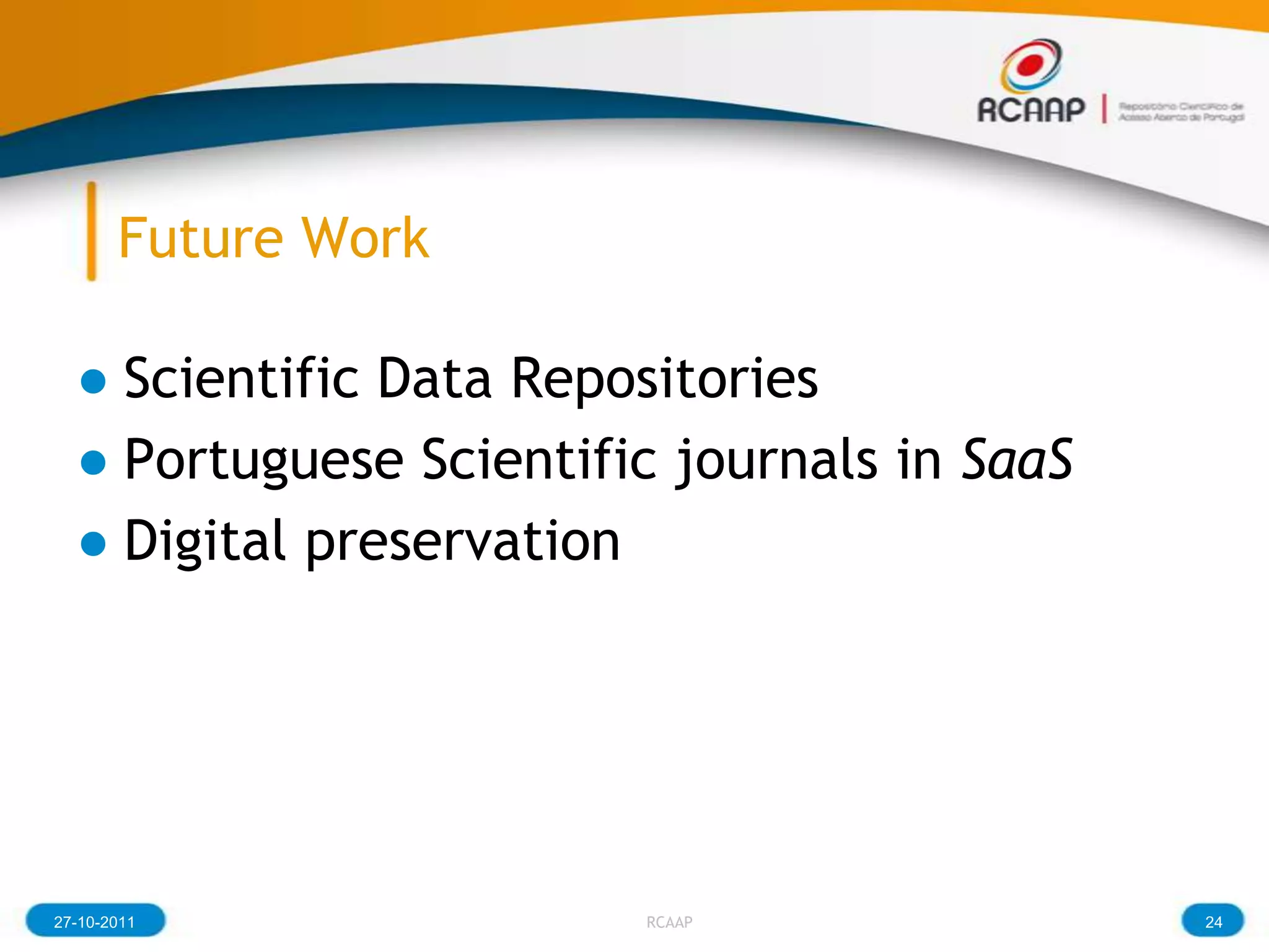 Future Work

  ● Scientific Data Repositories
  ● Portuguese Scientific journals in SaaS
  ● Digital preservation




27-10-2011              RCAAP                24
 