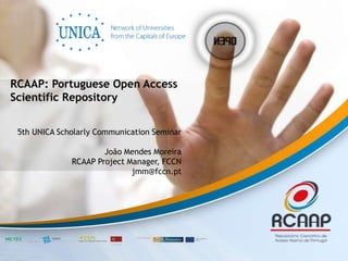 RCAAP: Portuguese Open Access
Scientific Repository


 5th UNICA Scholarly Communication Seminar

                      João Mendes Moreira
              RCAAP Project Manager, FCCN
                             jmm@fccn.pt
 