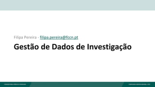Gestão de Dados de Investigação
Filipa Pereira - filipa.pereira@fccn.pt
 