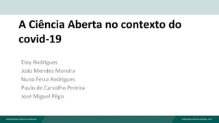 A Ciência Aberta no contexto do
covid-19
Eloy Rodrigues
João Mendes Moreira
Nuno Feixa Rodrigues
Paulo de Carvalho Pereira
José Miguel Pêgo
 