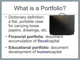 What is a Portfolio?
• Dictionary definition:
  a flat, portable case
  for carrying loose
  papers, drawings, etc.
• Financial portfolio: document
  accumulation of fiscalcapital
• Educational portfolio: document
  development of humancapital
 
