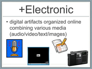 +Electronic
• digital artifacts organized online
  combining various media
  (audio/video/text/images)
 
