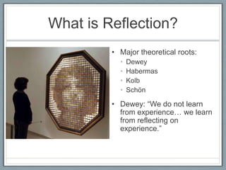 What is Reflection?
         • Major theoretical roots:
           •   Dewey
           •   Habermas
           •   Kolb
           •   Schön

         • Dewey: “We do not learn
           from experience… we learn
           from reflecting on
           experience.”
 