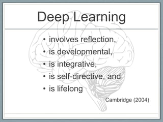 Deep Learning
• involves reflection,
• is developmental,
• is integrative,
• is self-directive, and
• is lifelong
                    Cambridge (2004)
 