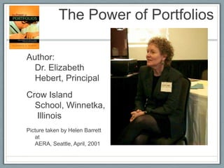 The Power of Portfolios

Author:
  Dr. Elizabeth
  Hebert, Principal
Crow Island
  School, Winnetka,
  Illinois
Picture taken by Helen Barrett
   at
   AERA, Seattle, April, 2001
 