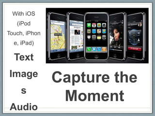 With iOS
   (iPod
Touch, iPhon
  e, iPad)

  Text
Image
               Capture the
     s
                Moment
Audio
 