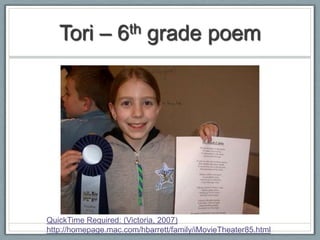 Tori –         6th     grade poem




QuickTime Required: (Victoria, 2007)
http://homepage.mac.com/hbarrett/family/iMovieTheater85.html
 