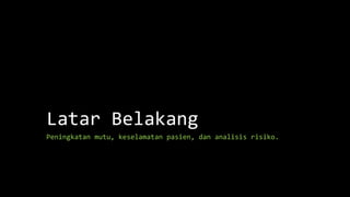 Latar Belakang
Peningkatan mutu, keselamatan pasien, dan analisis risiko.
 