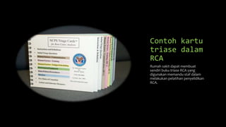Contoh kartu
triase dalam
RCA
Rumah sakit dapat membuat
sendiri buku triase RCA yang
digunakan memandu staf dalam
melakukan pelatihan penyelidikan
RCA.
 