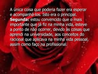 A única coisa que poderia fazer era esperar e acompanhá-los. Isto era o principal. Segunda:  estou convencido que o mais importante que já fiz na minha vida, esteve a ponto de não ocorrer, devido às coisas que aprendi na universidade, aos conceitos do racional que aplicava na minha vida pessoal, assim como faço na profissional.  