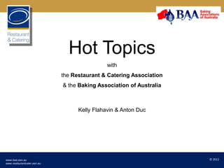 Hot Topics
                                              with
                             the Restaurant & Catering Association
                             & the Baking Association of Australia



                                   Kelly Flahavin & Anton Duc




www.baa.asn.au                                                       © 2012
www.restaurantcater.asn.au
 