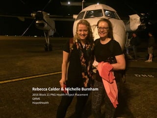 Rebecca Calder & Michelle Burnham
2016 Block 11 PNG Health Project Placement
QRME
Hope4Health
 