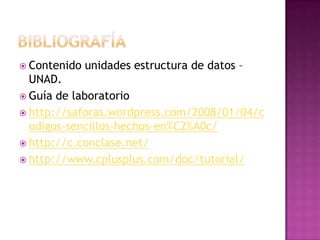 BibliografíaContenido unidades estructura de datos –UNAD.Guía de laboratoriohttp://saforas.wordpress.com/2008/01/04/codigos-sencillos-hechos-en%C2%A0c/http://c.conclase.net/http://www.cplusplus.com/doc/tutorial/