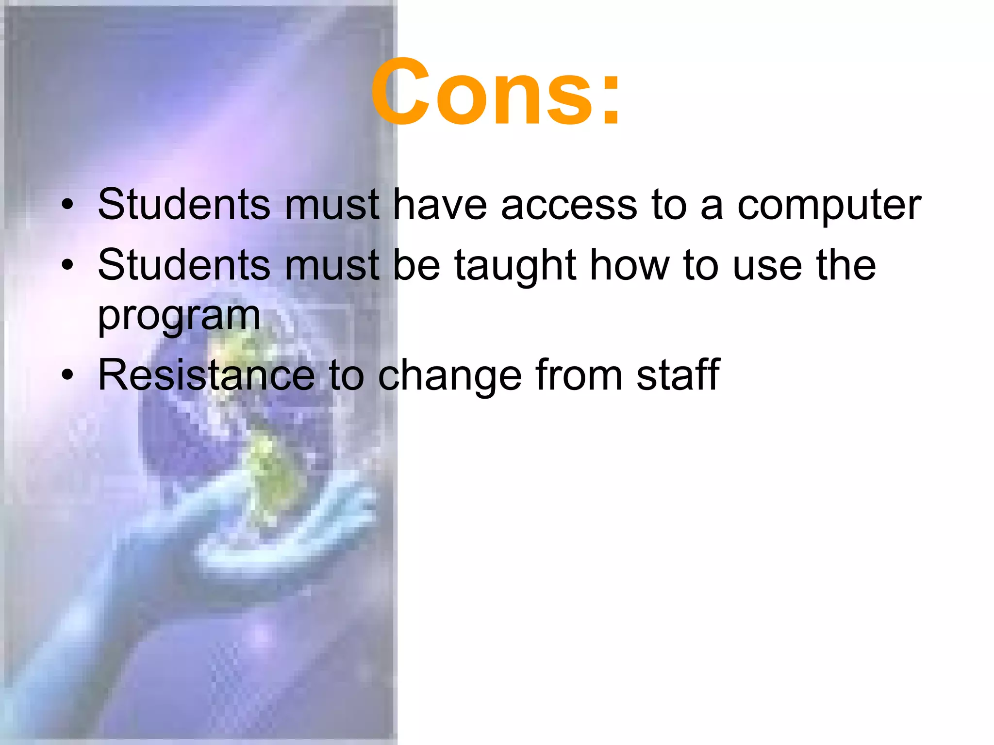 Cons: Students must have access to a computer Students must be taught how to use the program Resistance to change from staff