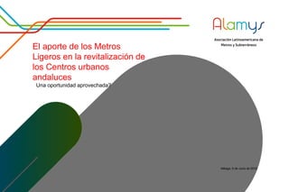 El aporte de los Metros
Ligeros en la revitalización de
los Centros urbanos
andaluces
Una oportunidad aprovechada?
Málaga, 6 de Junio de 2016
 