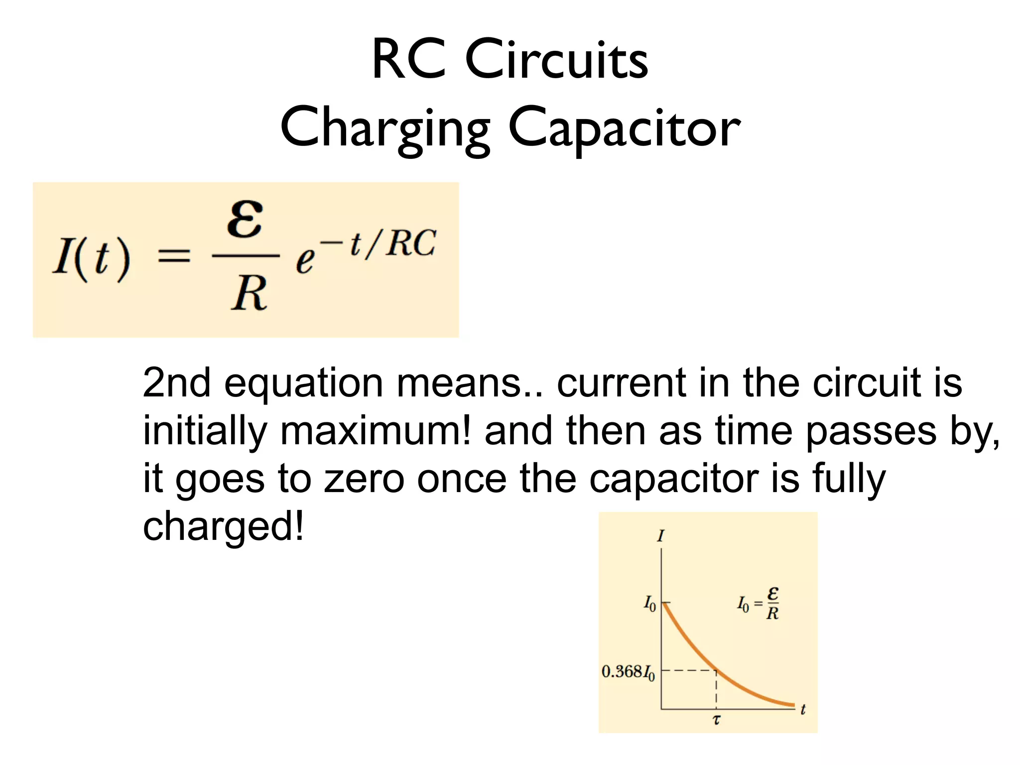 RC Circuits
       Charging Capacitor



2nd equation means.. current in the circuit is
initially maximum! and then as time passes by,
it goes to zero once the capacitor is fully
charged!
 