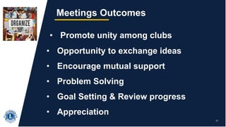 17
Meetings Outcomes
• Promote unity among clubs
• Opportunity to exchange ideas
• Encourage mutual support
• Problem Solving
• Goal Setting & Review progress
• Appreciation
 