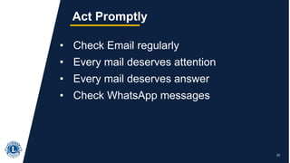 23
Act Promptly
• Check Email regularly
• Every mail deserves attention
• Every mail deserves answer
• Check WhatsApp messages
 