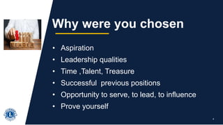 • Aspiration
• Leadership qualities
• Time ,Talent, Treasure
• Successful previous positions
• Opportunity to serve, to lead, to influence
• Prove yourself
4
Why were you chosen
 