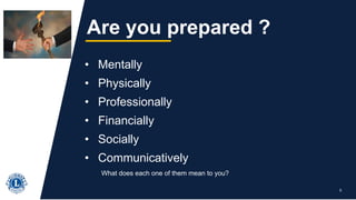 • Mentally
• Physically
• Professionally
• Financially
• Socially
• Communicatively
What does each one of them mean to you?
5
Are you prepared ?
 