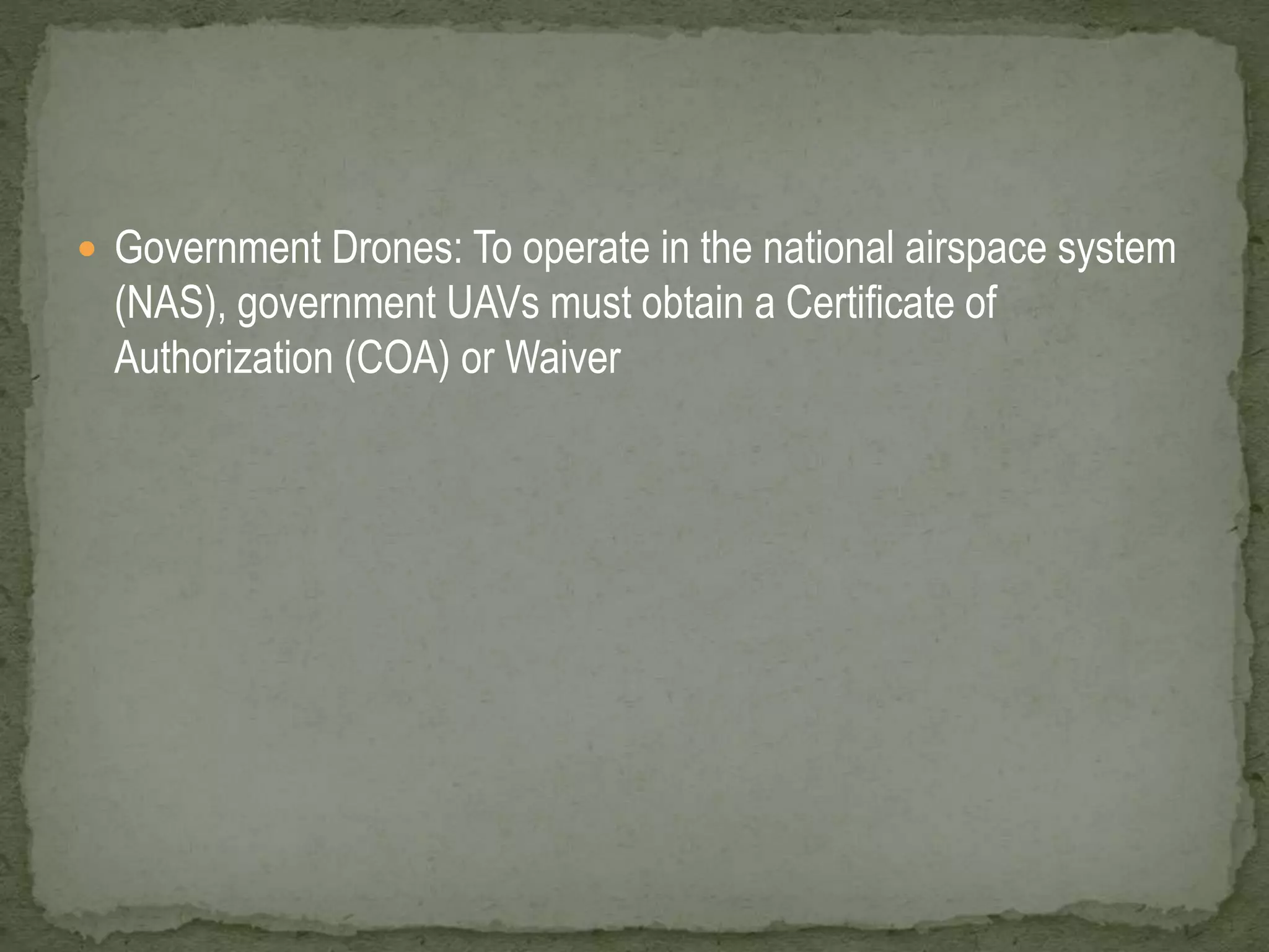  Government Drones: To operate in the national airspace system 
(NAS), government UAVs must obtain a Certificate of 
Authorization (COA) or Waiver 
 