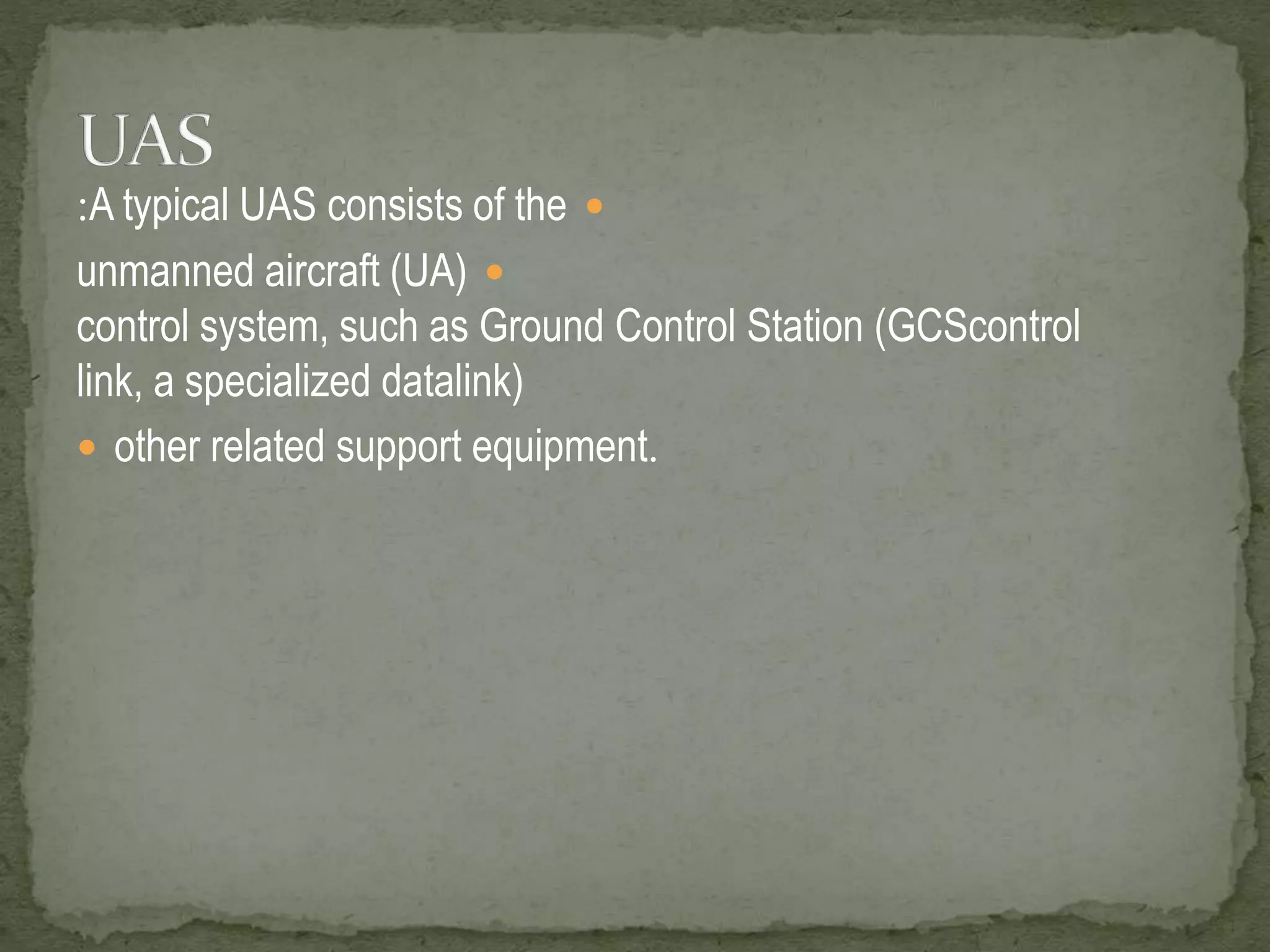 :A typical UAS consists of the  
unmanned aircraft (UA)  
control system, such as Ground Control Station (GCScontrol 
link, a specialized datalink) 
 other related support equipment. 
 