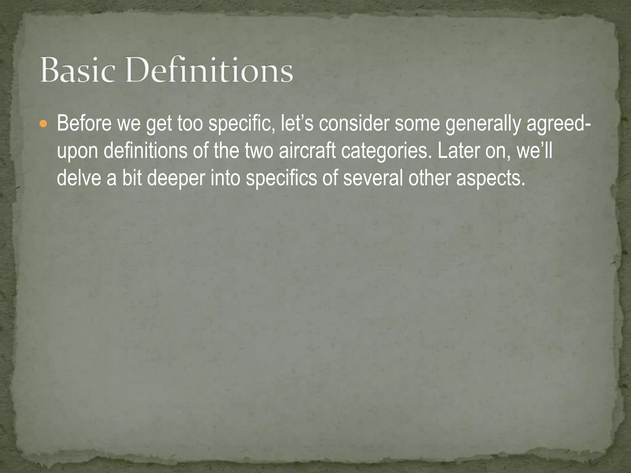  Before we get too specific, let’s consider some generally agreed-upon 
definitions of the two aircraft categories. Later on, we’ll 
delve a bit deeper into specifics of several other aspects. 
 