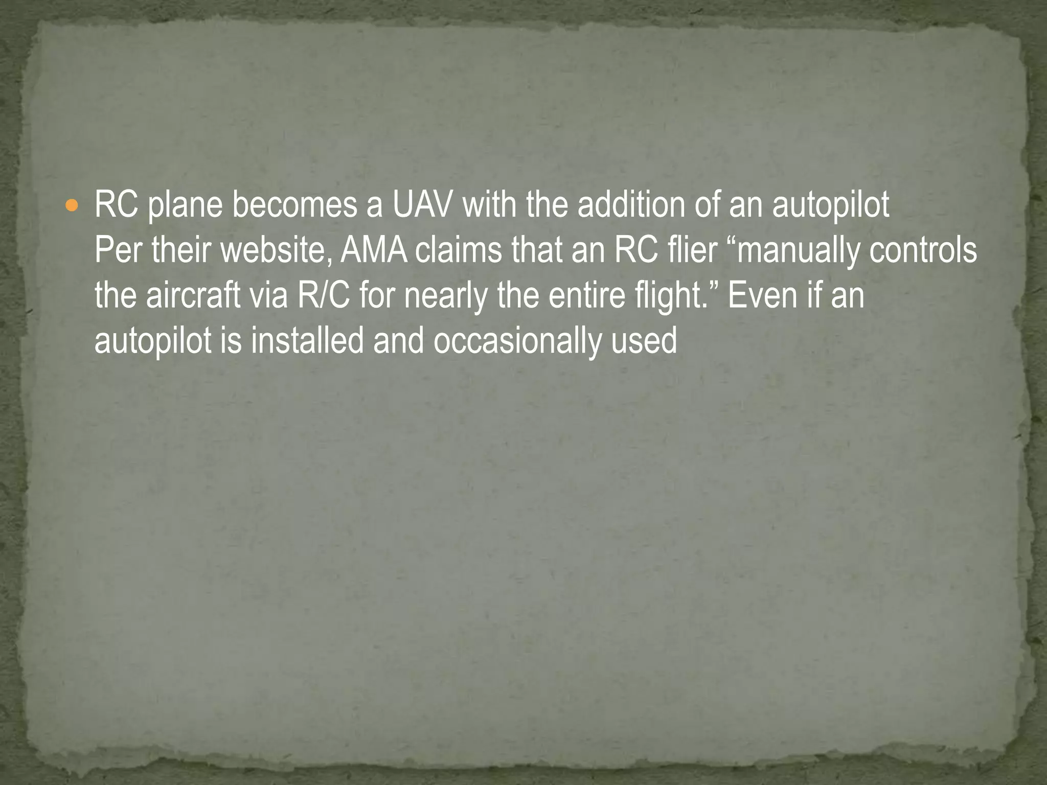  RC plane becomes a UAV with the addition of an autopilot 
Per their website, AMA claims that an RC flier “manually controls 
the aircraft via R/C for nearly the entire flight.” Even if an 
autopilot is installed and occasionally used 
 
