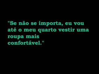 "Se não se importa, eu vou até o meu quarto vestir uma roupa mais confortável." 