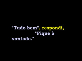 "Tudo bem" , respondi,  "Fique à vontade." 