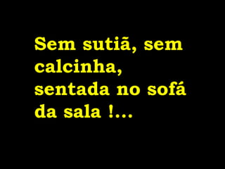 Sem sutiã, sem calcinha, sentada no sofá da sala !... 