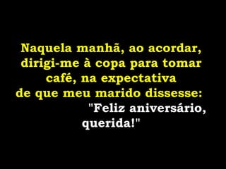 Naquela manhã, ao acordar,
dirigi-me à copa para tomar
café, na expectativa
de que meu marido dissesse:
"Feliz aniversário,
querida!"
 
