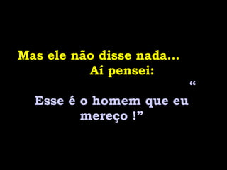 Mas ele não disse nada...
Aí pensei:
“
Esse é o homem que eu
mereço !”
 