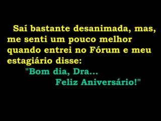 Saí bastante desanimada, mas,
me senti um pouco melhor
quando entrei no Fórum e meu
estagiário disse:
"Bom dia, Dra...
Feliz Aniversário!"
 